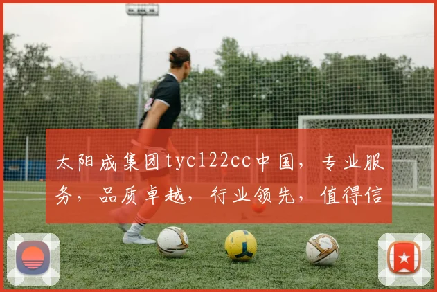 太阳成集团tyc122cc中国，专业服务，品质卓越，行业领先，值得信赖，三重保障。