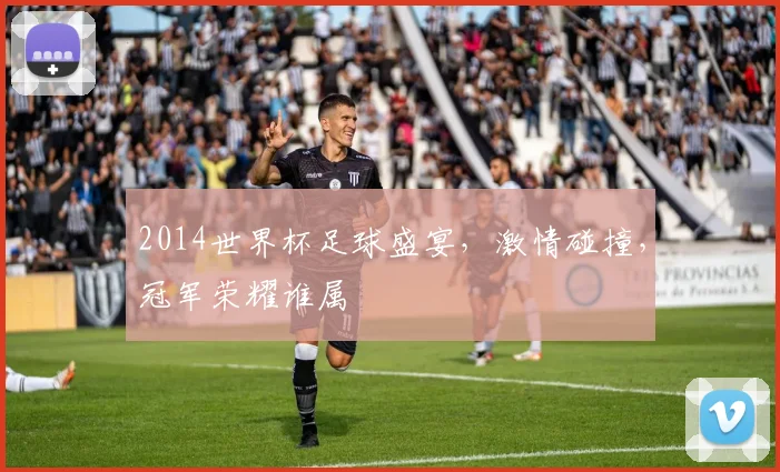 2014世界杯足球盛宴，激情碰撞，冠军荣耀谁属