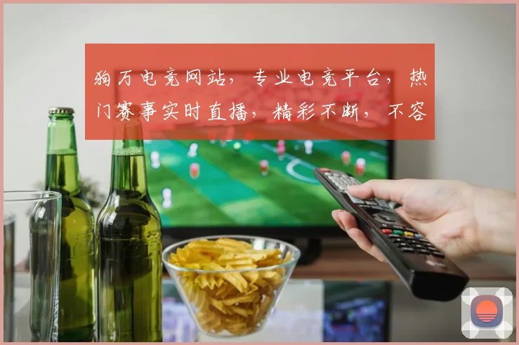 狗万电竞网站，专业电竞平台，热门赛事实时直播，精彩不断，不容错过，赢取丰厚奖金