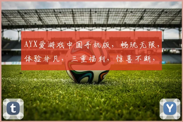 AYX爱游戏中国手机版，畅玩无限，体验非凡，三重福利，惊喜不断，尽在掌握