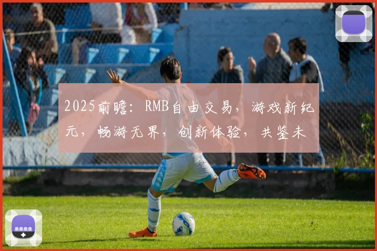2025前瞻：RMB自由交易，游戏新纪元，畅游无界，创新体验，共鉴未来