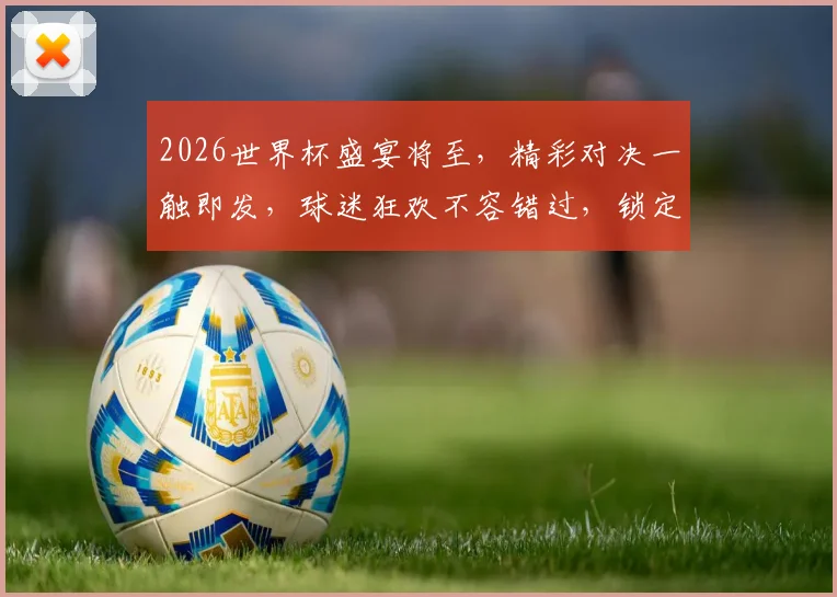 2026世界杯盛宴将至，精彩对决一触即发，球迷狂欢不容错过，锁定激情时刻