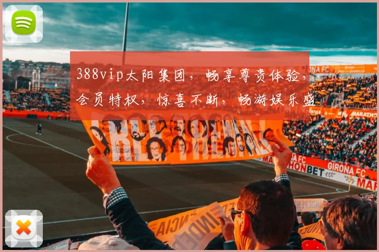 388vip太阳集团，畅享尊贵体验，会员特权，惊喜不断，畅游娱乐盛宴，尽在掌握，尊享不凡