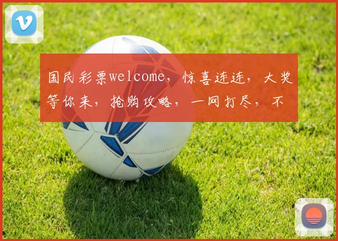 国民彩票welcome，惊喜连连，大奖等你来，抢购攻略，一网打尽，不容错过