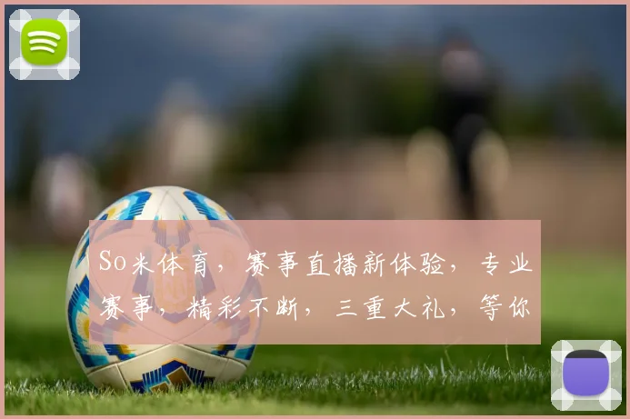So米体育，赛事直播新体验，专业赛事，精彩不断，三重大礼，等你来拿