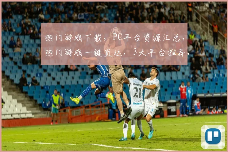 热门游戏下载，PC平台资源汇总，热门游戏一键直达，3大平台推荐，不容错过