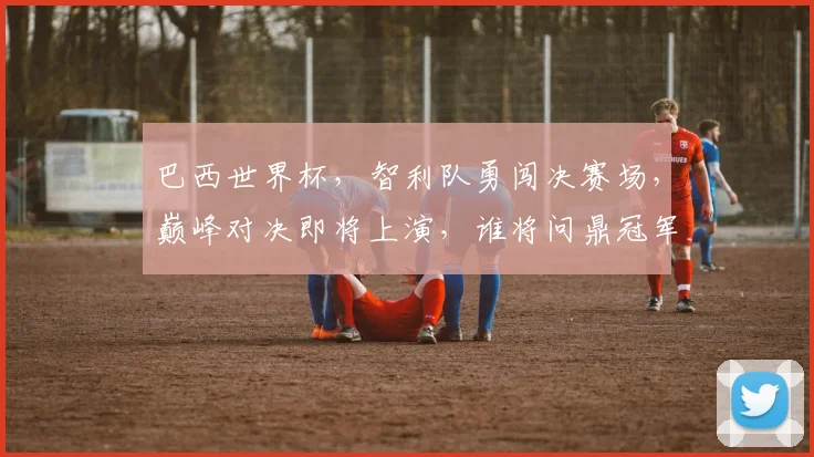 巴西世界杯，智利队勇闯决赛场，巅峰对决即将上演，谁将问鼎冠军