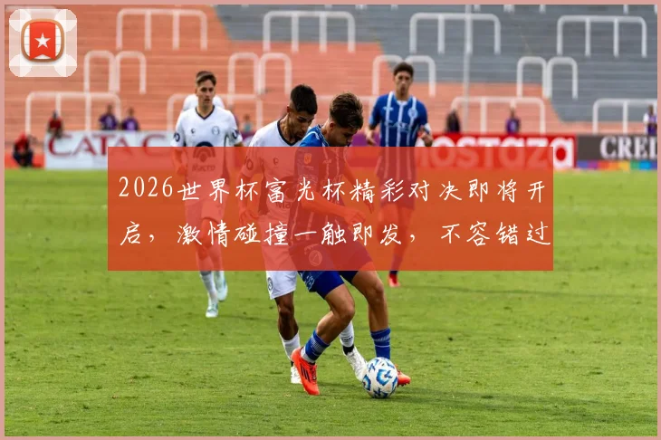 2026世界杯富光杯精彩对决即将开启，激情碰撞一触即发，不容错过