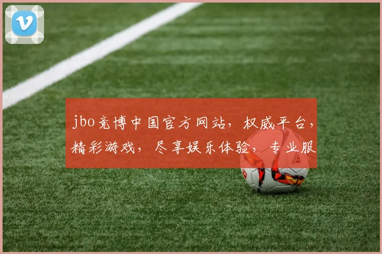 jbo竞博中国官方网站，权威平台，精彩游戏，尽享娱乐体验，专业服务，值得信赖，轻松登录