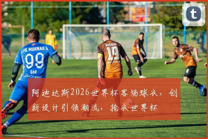 阿迪达斯2026世界杯客场球衣，创新设计引领潮流，抢衣世界杯