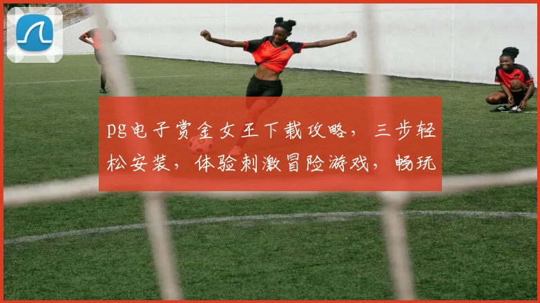 pg电子赏金女王下载攻略，三步轻松安装，体验刺激冒险游戏，畅玩不停歇，不容错过