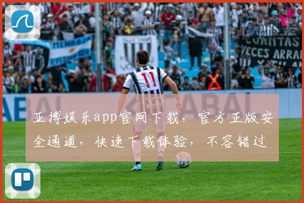 亚搏娱乐app官网下载，官方正版安全通道，快速下载体验，不容错过，两步即可
