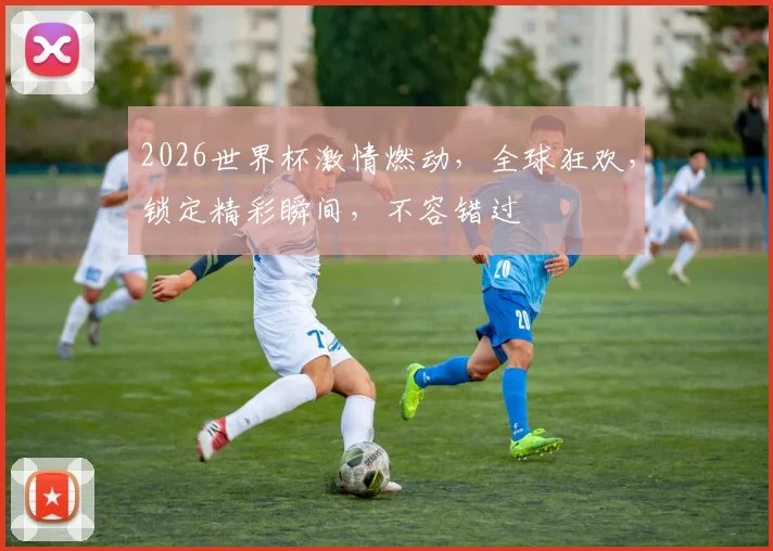 2026世界杯激情燃动，全球狂欢，锁定精彩瞬间，不容错过