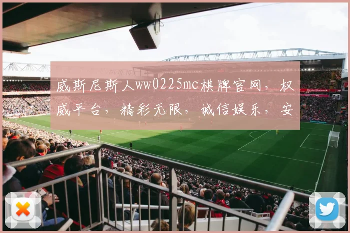 威斯尼斯人ww0225mc棋牌官网，权威平台，精彩无限，诚信娱乐，安全可靠，值得信赖