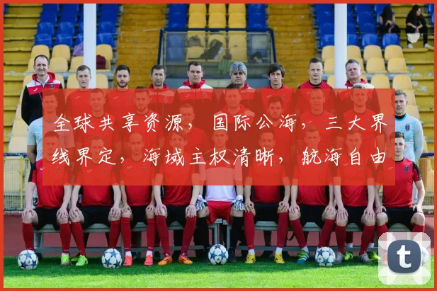 全球共享资源，国际公海，三大界线界定，海域主权清晰，航海自由保障，共筑海洋和平