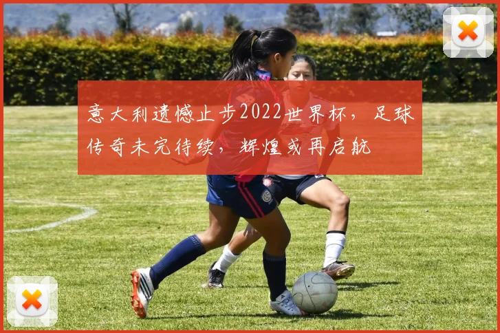 意大利遗憾止步2022世界杯，足球传奇未完待续，辉煌或再启航