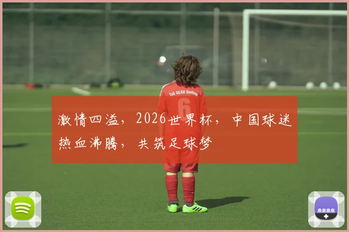 激情四溢，2026世界杯，中国球迷热血沸腾，共筑足球梦