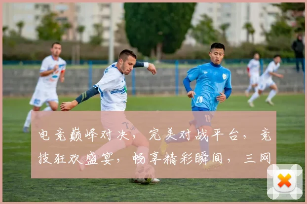 电竞巅峰对决，完美对战平台，竞技狂欢盛宴，畅享精彩瞬间，三网同步直播，一触即达
