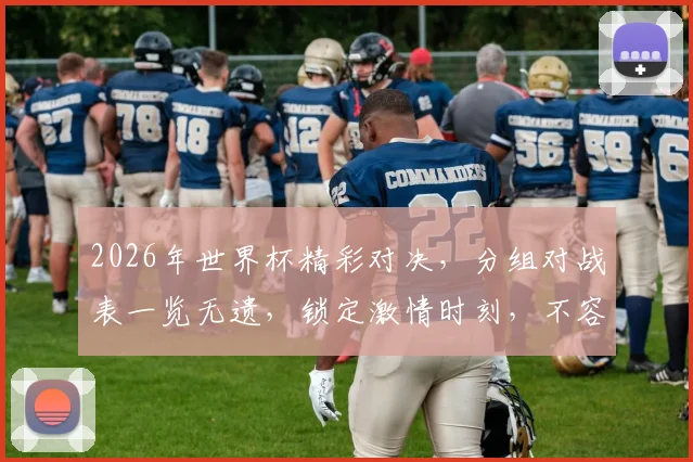 2026年世界杯精彩对决，分组对战表一览无遗，锁定激情时刻，不容错过